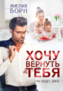 Онлайн книга - Хочу вернуть тебя - Амелия Борн