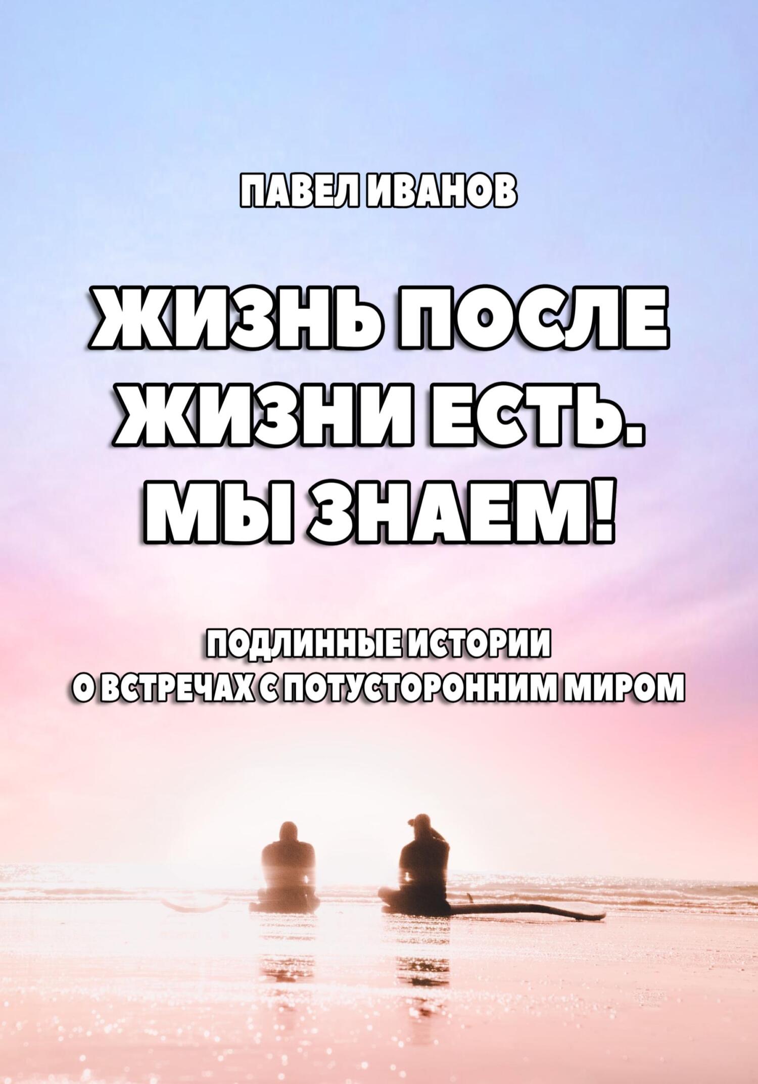Онлайн книга - Жизнь после жизни есть. Мы знаем! Подлинные истории о встречах с потусторонним миром - Павел Иванов