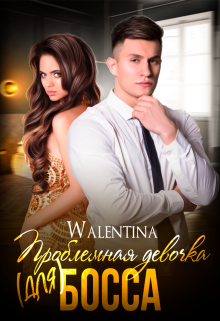 Онлайн книга - Проблемная девочка (для) босса - Walentina