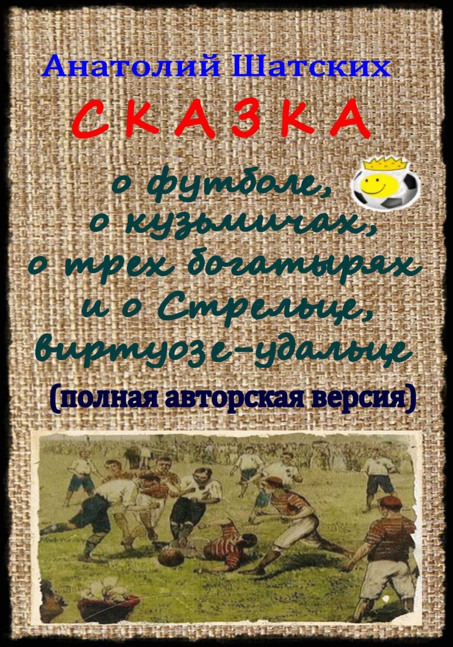 Онлайн книга - Сказка о футболе, о кузьмичах, о трех богатырях и о Стрельце, виртуозе-удальце - Анатолий Шатских