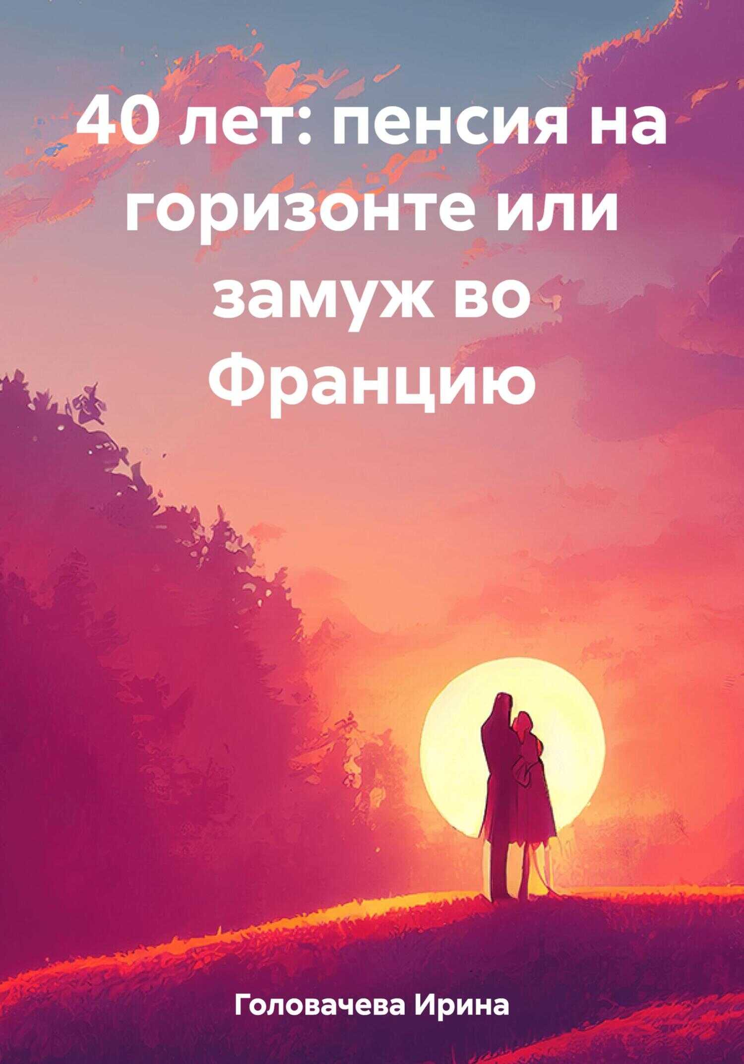 Онлайн книга - 40 лет: пенсия на горизонте или замуж во Францию - Ирина Головачева