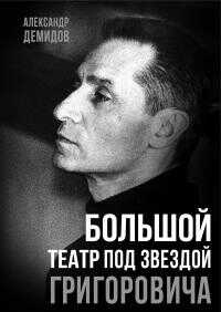 Онлайн книга - Большой театр под звездой Григоровича - Александр Сергеевич Демидов