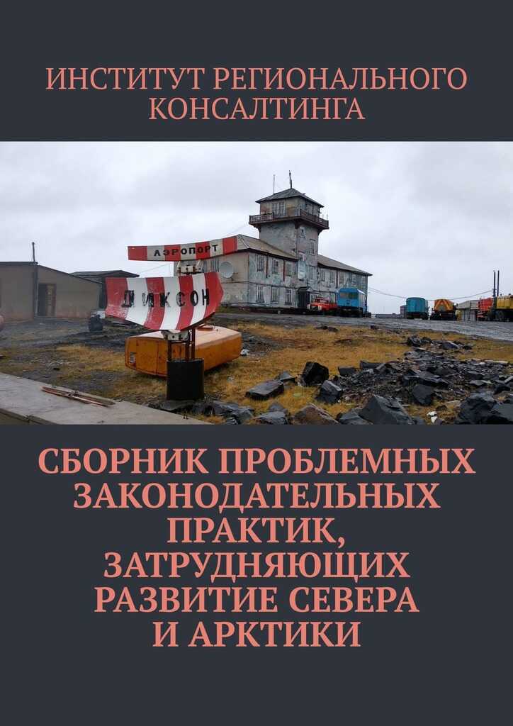 Онлайн книга - Сборник проблемных законодательных практик, затрудняющих развитие Севера и Арктики - ИНСТИТУТ РЕГИОН