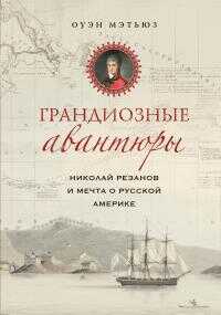 Онлайн книга - Грандиозные авантюры. Николай Резанов и мечта о Русской Америке - Оуэн Мэтьюз