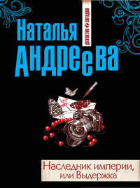 Онлайн книга - Наследник империи, или Выдержка - Наталья Андреева