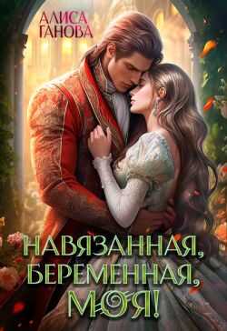 Онлайн книга - Навязанная, беременная, моя! - Алиса Ганова