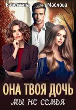 Онлайн книга - Она твоя дочь! Мы не семья - Валентина Маслова