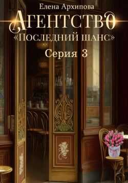 Онлайн книга - Агентство «Последний шанс». Серия 3 - Елена Архипова
