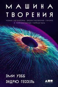 Онлайн книга - Машина творения: Новые организмы, редактирование генома и лабораторные гамбургеры - Эми Уэбб
