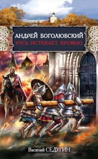 Онлайн книга - Андрей Боголюбский. Русь истекает кровью - Василий Седугин