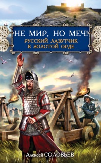 Онлайн книга - Не мир, но меч! Русский лазутчик в Золотой Орде - Алексей Соловьев