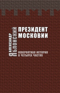 Онлайн книга - Президент Московии. Невероятная история в четырех частях - Александр Яблонский