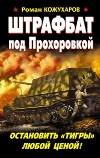 Онлайн книга - Штрафбат под Прохоровкой. Остановить "Тигры" любой ценой! - Роман Кожухаров