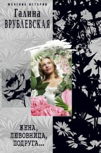 Онлайн книга - Жена, любовница, подруга... - Галина Врублевская