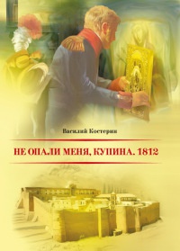 Онлайн книга - Не опали меня, Купина. 1812 - Василий Костерин