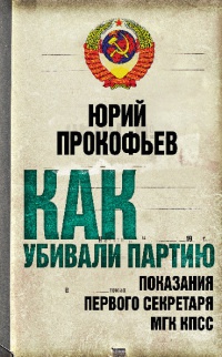 Онлайн книга - Как убивали партию. Показания Первого Секретаря МГК КПСС - Юрий Прокофьев