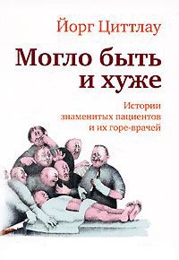 Онлайн книга - Могло быть и хуже. Истории знаменитых пациентов и их горе-врачей - Йорг Циттлау