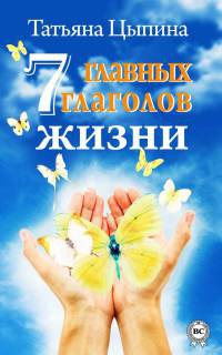 Онлайн книга - 7 главных глаголов жизни - Татьяна Цыпина
