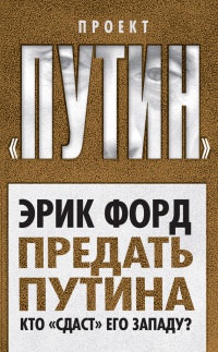 Онлайн книга - Предать Путина. Кто "сдаст" его Западу? - Эрик Форд