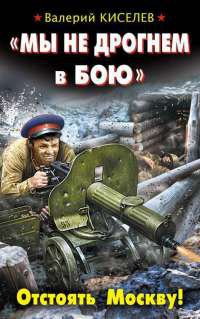 Онлайн книга - "Мы не дрогнем в бою". Отстоять Москву! - Валерий Киселев