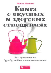 Онлайн книга - Книга о вкусных и здоровых отношениях. Как приготовить дружбу, любовь и взаимопонимание - Майкл Матт