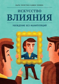Онлайн книга - Искусство влияния. Убеждение без манипуляций - Джон Уллмен