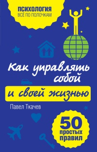 Онлайн книга - Как управлять собой и своей жизнью. 50 простых правил - Павел Ткачев