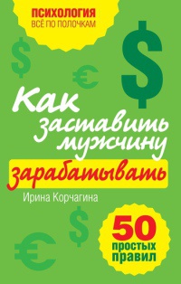 Онлайн книга - Как заставить мужчину зарабатывать. 50 простых правил - Ирина Корчагина