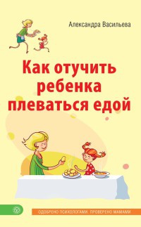 Онлайн книга - Как отучить ребенка плеваться едой - Александра Васильева