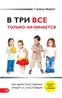 Онлайн книга - В три все только начинается. Как вырастить ребенка умным и счастливым - Галина Момот