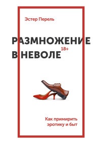 Онлайн книга - Размножение в неволе. Как примирить эротику и быт - Эстер Перель