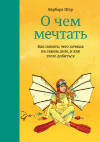 Онлайн книга - О чем мечтать. Как понять, чего хочешь на самом деле, и как этого добиться - Барбара Шер