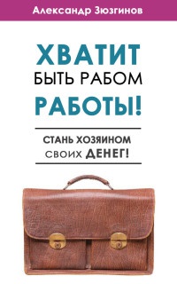 Онлайн книга - Хватит быть рабом работы! Стань хозяином своих денег! - Александр Зюзгинов