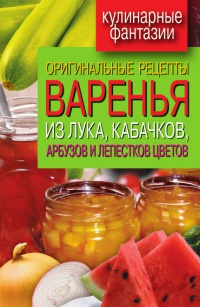 Онлайн книга - Оригинальные рецепты варенья из лука, кабачков, арбузов и лепестков цветов - Татьяна Лагутина