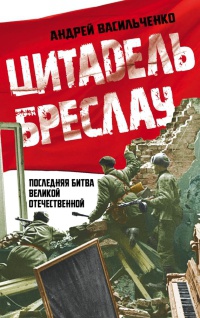 Онлайн книга - Цитадель Бреслау. Последняя битва Великой Отечественной - Андрей Васильченко