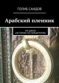 Онлайн книга - Арабский пленник. Из цикла «Истории гастарбайтеров» - Голиб Саидов