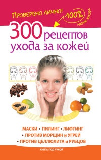 Онлайн книга - 300 рецептов ухода за кожей. Маски. Пилинг. Лифтинг. Против морщин и угрей. Против целлюлита и рубцо
