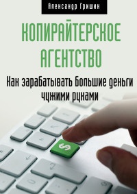 Онлайн книга - Копирайтерское агентство. Как зарабатывать большие деньги чужими руками - Александр Гришин