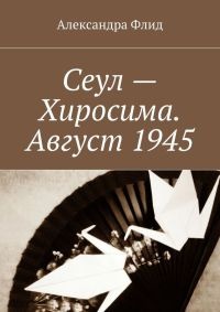 Онлайн книга - Сеул – Хиросима. Август 1945 - Александра Флид