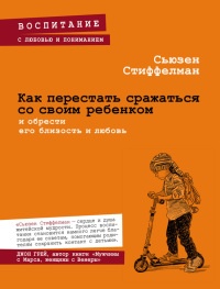 Онлайн книга - Как перестать сражаться со своим ребенком и обрести его близость и любовь - Сьюзен Стиффелман