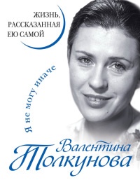 Онлайн книга - Валентина Толкунова. Я не могу иначе. Жизнь, рассказанная ею самой - Валентина Толкунова
