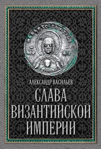 Онлайн книга - Слава Византийской империи - Александр Васильев