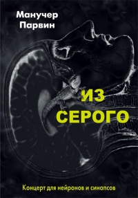 Онлайн книга - Из серого. Концерт для нейронов и синапсов - Манучер Парвин