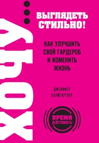 Онлайн книга - ХОЧУ... выглядеть стильно! Как улучшить свой гардероб и изменить жизнь - Дженифер Баумгартнер