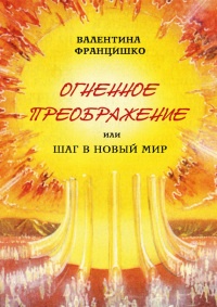 Онлайн книга - Огненное Преображение, или Шаг в Новый Мир - Валентина Францишко