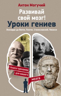 Онлайн книга - Развивай свой мозг! Уроки гениев. Леонардо да Винчи, Платон, Станиславский, Пикассо - Антон Могучий
