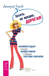 Онлайн книга - Хотеть не вредно, дорогая! Взломай судьбу и быстро выйди замуж с помощью системы лавхаков - Дмитрий 