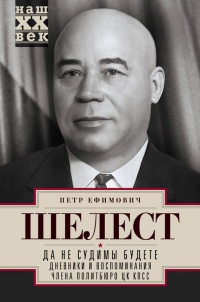 Онлайн книга - Да не судимы будете. Дневники и воспоминания члена политбюро ЦК КПСС - Петр Шелест