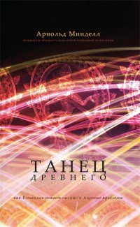 Онлайн книга - Танец Древнего. Как Вселенная решает личные и мировые проблемы - Арнольд Минделл