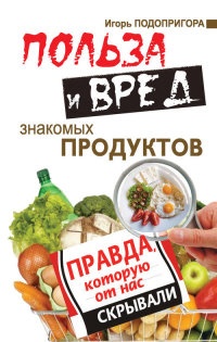 Онлайн книга - Польза и вред знакомых продуктов. Правда, которую от нас скрывали - Игорь Подопригора